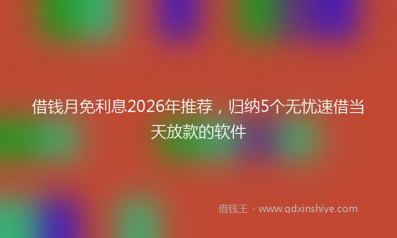 借钱月免利息2026年推荐，归纳5个无忧速借当天放款的软件