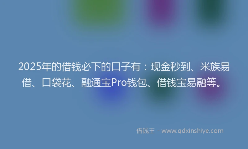 2025年的借钱必下的口子有：现金秒到、米族易借、口袋花、融通宝Pro钱包、借钱宝易融等。