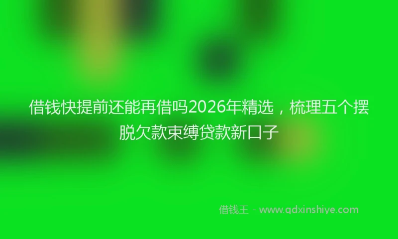 借钱快提前还能再借吗2026年精选，梳理五个摆脱欠款束缚贷款新口子