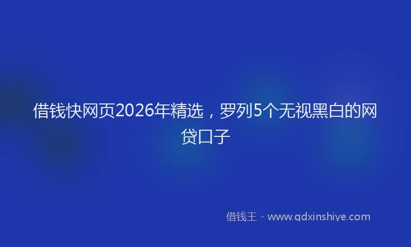 借钱快网页2026年精选，罗列5个无视黑白的网贷口子