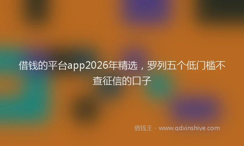 借钱的平台app2026年精选，罗列五个低门槛不查征信的口子