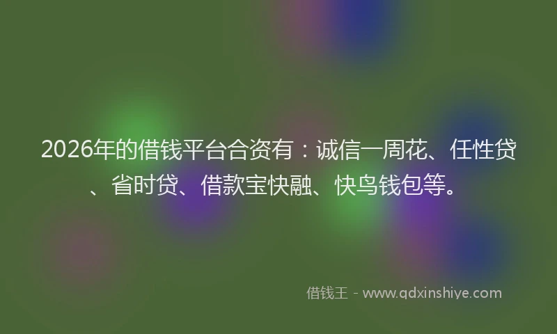 2026年的借钱平台合资有：诚信一周花、任性贷、省时贷、借款宝快融、快鸟钱包等。