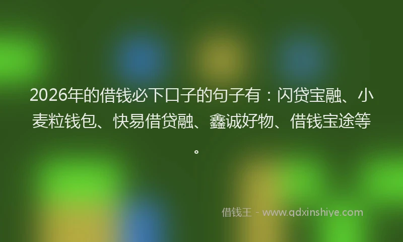 2026年的借钱必下口子的句子有：闪贷宝融、小麦粒钱包、快易借贷融、鑫诚好物、借钱宝途等。