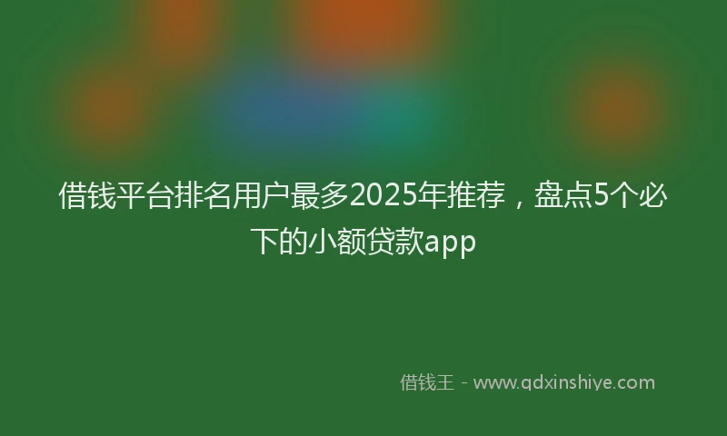 借钱平台排名用户最多2025年推荐,盘点5个必下的小额贷款app