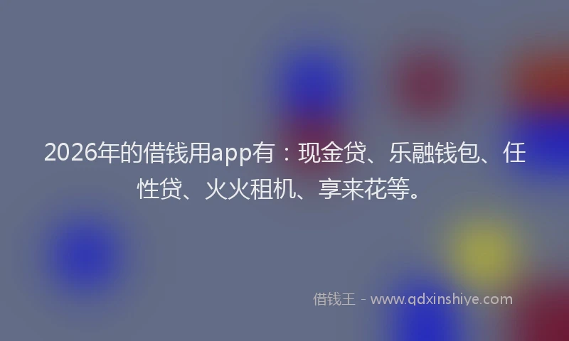 2026年的借钱用app有：现金贷、乐融钱包、任性贷、火火租机、享来花等。