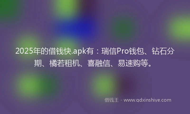2025年的借钱快.apk有：瑞信Pro钱包、钻石分期、橘若租机、喜融信、易速购等。