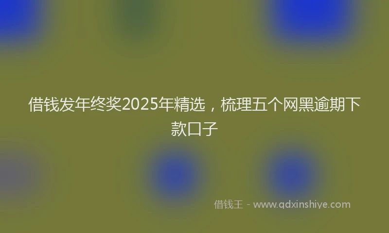 借钱发年终奖2025年精选，梳理五个网黑逾期下款口子