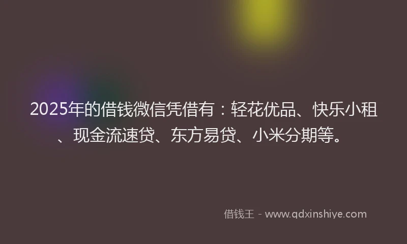 2025年的借钱微信凭借有：轻花优品、快乐小租、现金流速贷、东方易贷、小米分期等。