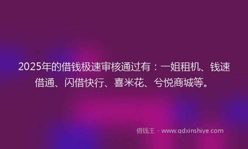2025年的借钱极速审核通过有:一姐租机、钱速借通、闪借快行、喜米花、兮悦商城等。