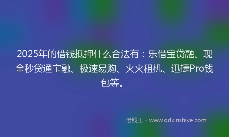 2025年的借钱抵押什么合法有:乐借宝贷融、现金秒贷通宝融、极速易购、火火租机、迅捷Pro钱包等。