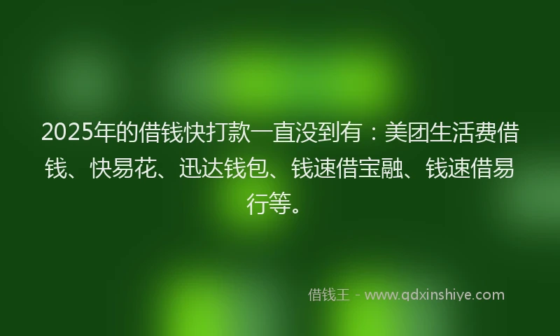 2025年的借钱快打款一直没到有:美团生活费借钱、快易花、迅达钱包、钱速借宝融、钱速借易行等。