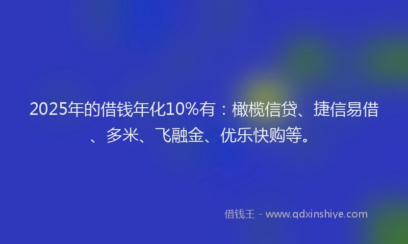 2025年的借钱年化10%有：橄榄信贷、捷信易借、多米、飞融金、优乐快购等。
