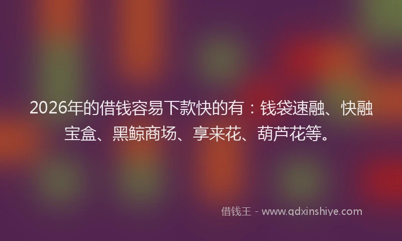 2026年的借钱容易下款快的有:钱袋速融、快融宝盒、黑鲸商场、享来花、葫芦花等。