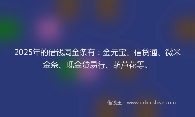 2025年的借钱周金条有:金元宝、信贷通、微米金条、现金贷易行、葫芦花等。