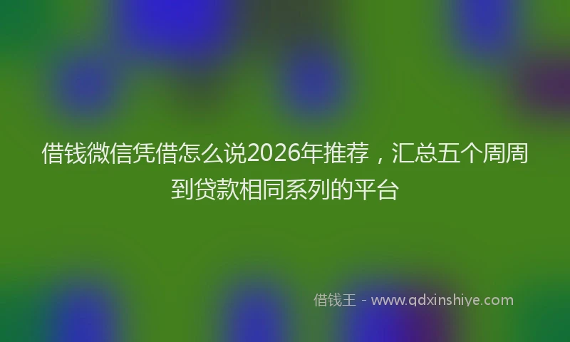 借钱微信凭借怎么说2026年推荐，汇总五个周周到贷款相同系列的平台