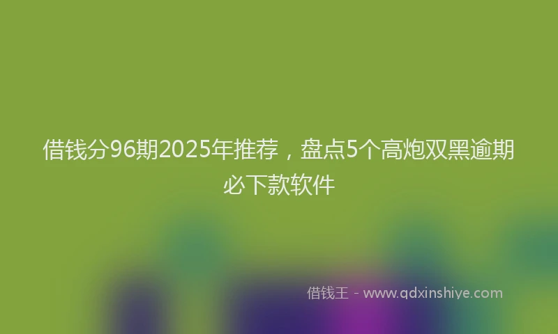 借钱分96期2025年推荐，盘点5个高炮双黑逾期必下款软件