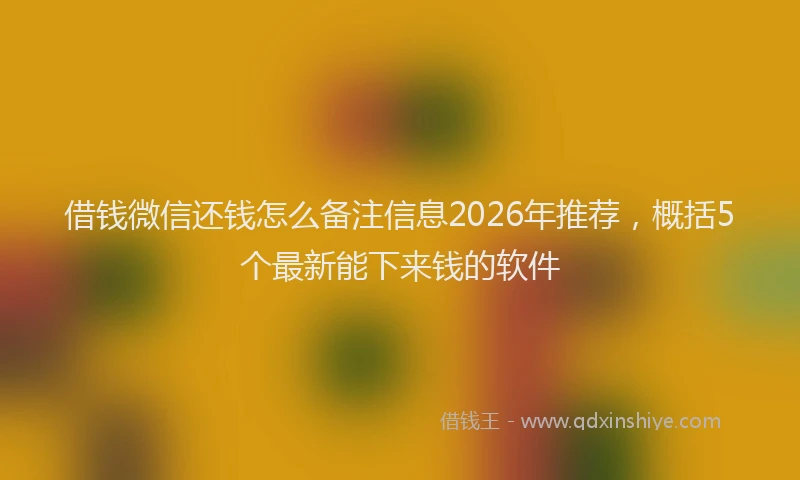 借钱微信还钱怎么备注信息2026年推荐，概括5个最新能下来钱的软件