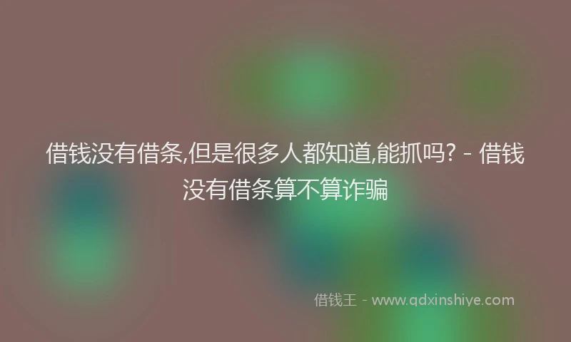 借钱没有借条,但是很多人都知道,能抓吗? - 借钱没有借条算不算诈骗