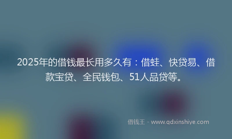 2025年的借钱最长用多久有:借蛙、快贷易、借款宝贷、全民钱包、51人品贷等。