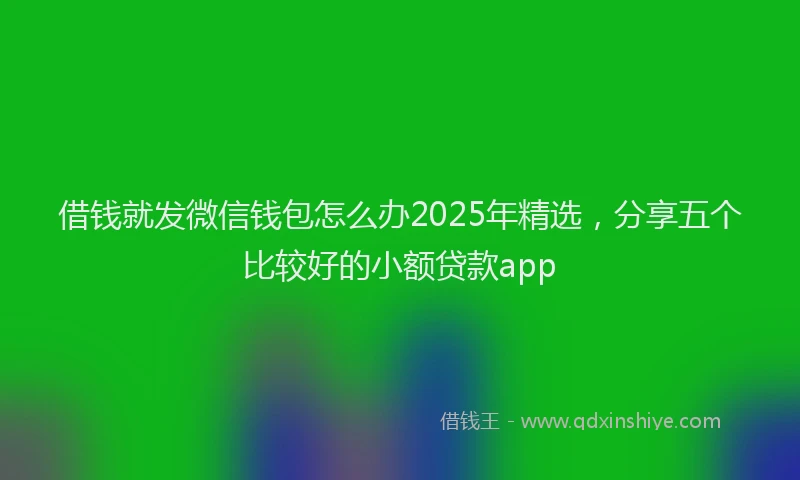 借钱就发微信钱包怎么办2025年精选,分享五个比较好的小额贷款app