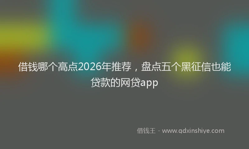 借钱哪个高点2026年推荐，盘点五个黑征信也能贷款的网贷app