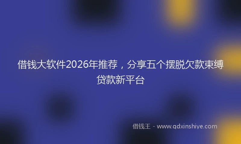 借钱大软件2026年推荐，分享五个摆脱欠款束缚贷款新平台