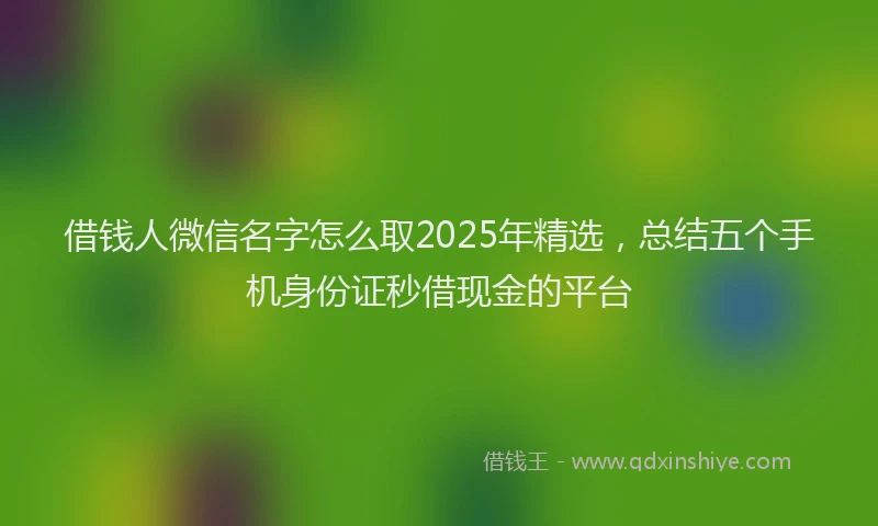 借钱人微信名字怎么取2025年精选，总结五个手机身份证秒借现金的平台