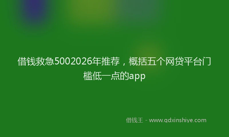 借钱救急5002026年推荐，概括五个网贷平台门槛低一点的app