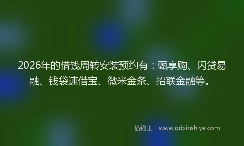 2026年的借钱周转安装预约有：甄享购、闪贷易融、钱袋速借宝、微米金条、招联金融等。