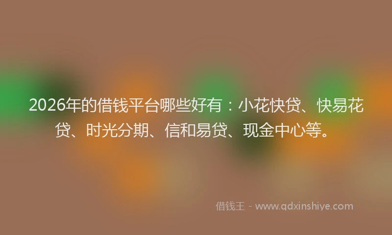 2026年的借钱平台哪些好有：小花快贷、快易花贷、时光分期、信和易贷、现金中心等。