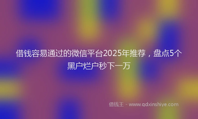 借钱容易通过的微信平台2025年推荐,盘点5个黑户烂户秒下一万