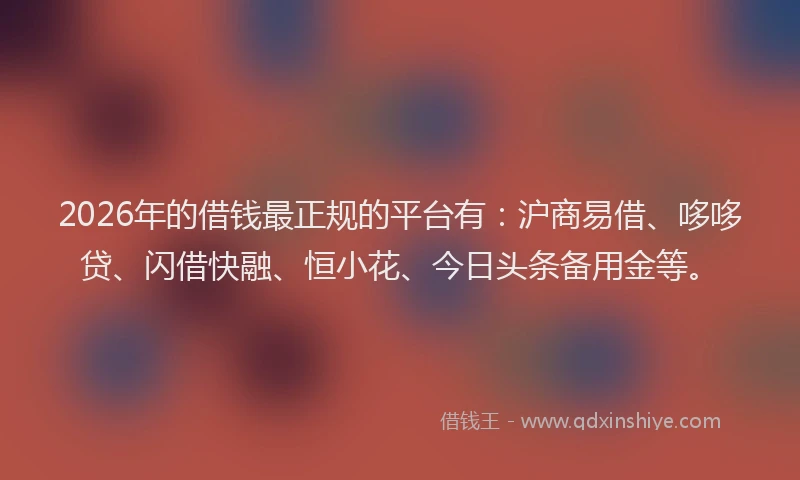 2026年的借钱最正规的平台有：沪商易借、哆哆贷、闪借快融、恒小花、今日头条备用金等。