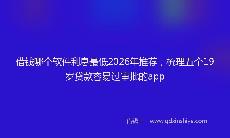 借钱哪个软件利息最低2026年推荐，梳理五个19岁贷款容易过审批的app