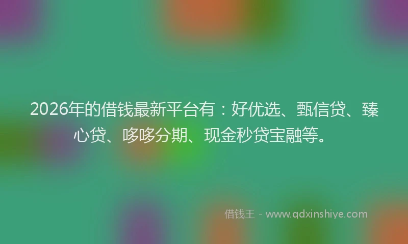 2026年的借钱最新平台有：好优选、甄信贷、臻心贷、哆哆分期、现金秒贷宝融等。