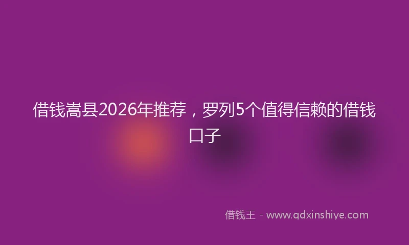 借钱嵩县2026年推荐，罗列5个值得信赖的借钱口子