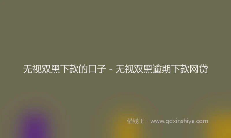 无视双黑下款的口子 - 无视双黑逾期下款网贷