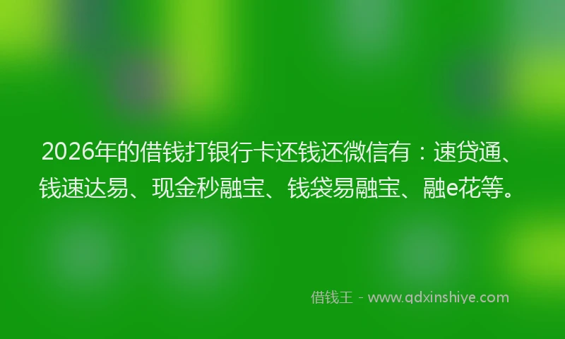 2026年的借钱打银行卡还钱还微信有：速贷通、钱速达易、现金秒融宝、钱袋易融宝、融e花等。