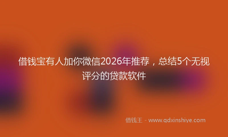 借钱宝有人加你微信2026年推荐，总结5个无视评分的贷款软件