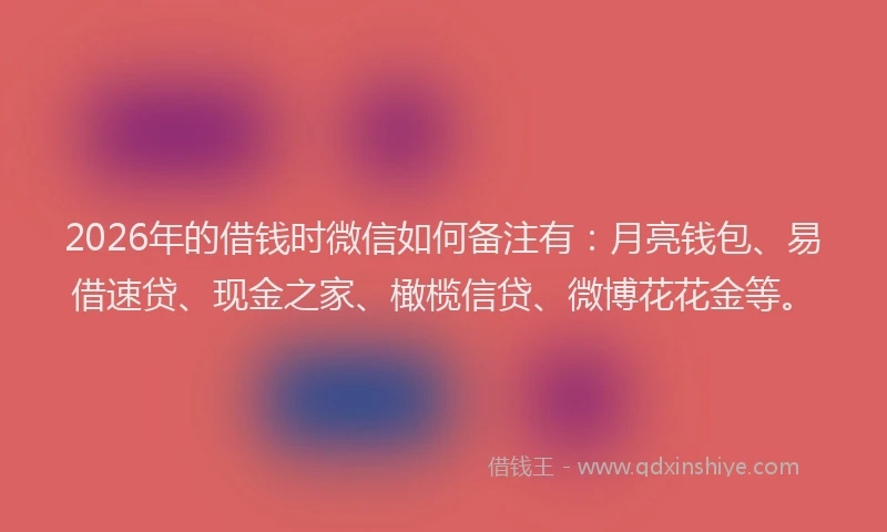 2026年的借钱时微信如何备注有：月亮钱包、易借速贷、现金之家、橄榄信贷、微博花花金等。