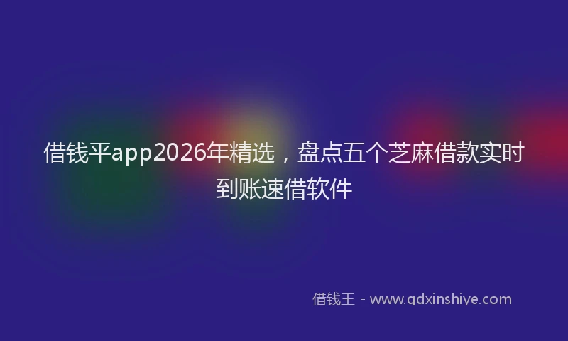 借钱平app2026年精选，盘点五个芝麻借款实时到账速借软件