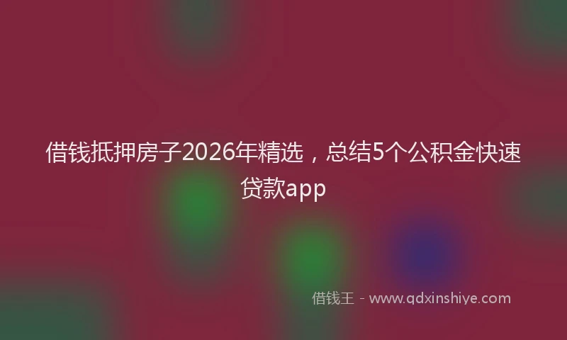 借钱抵押房子2026年精选，总结5个公积金快速贷款app