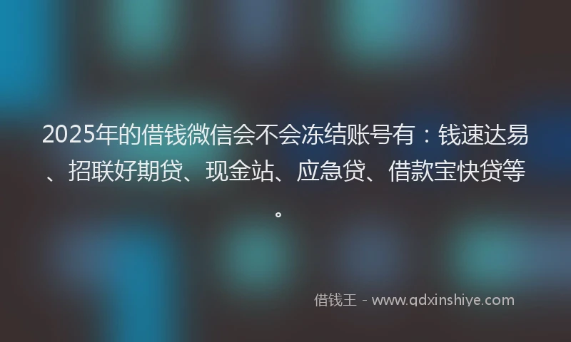 2025年的借钱微信会不会冻结账号有：钱速达易、招联好期贷、现金站、应急贷、借款宝快贷等。