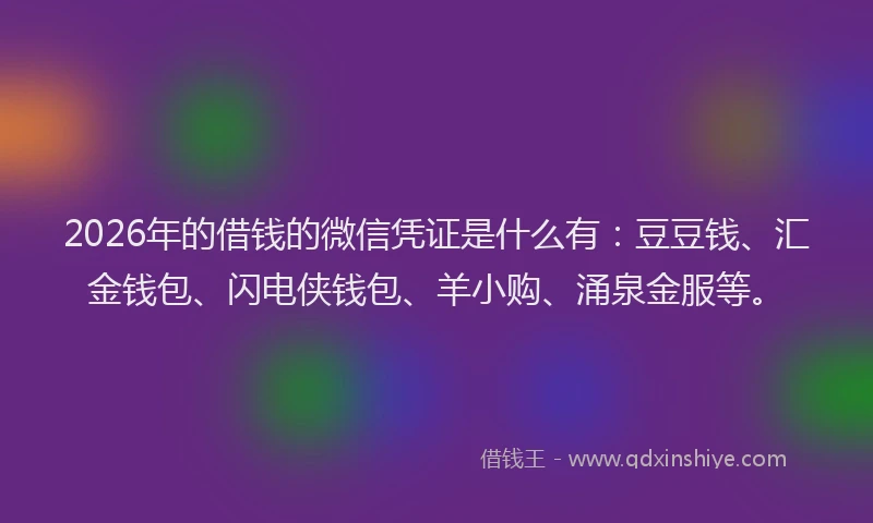 2026年的借钱的微信凭证是什么有：豆豆钱、汇金钱包、闪电侠钱包、羊小购、涌泉金服等。