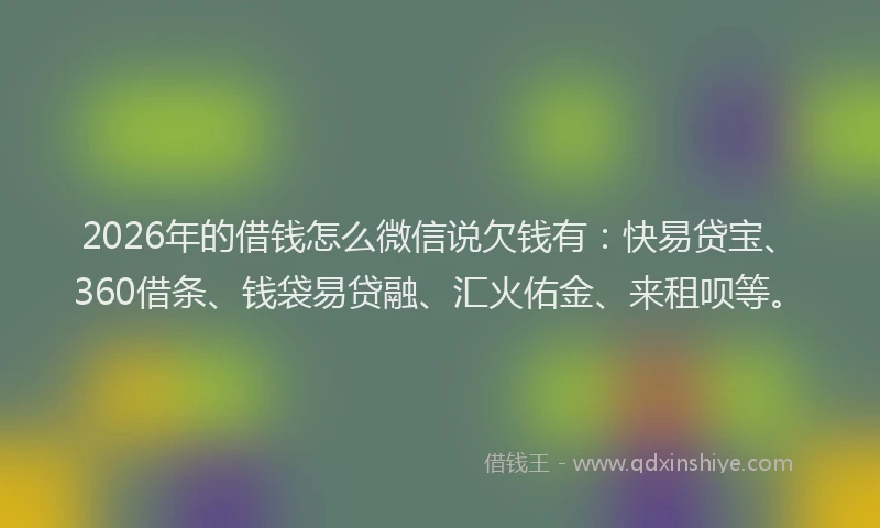 2026年的借钱怎么微信说欠钱有：快易贷宝、360借条、钱袋易贷融、汇火佑金、来租呗等。