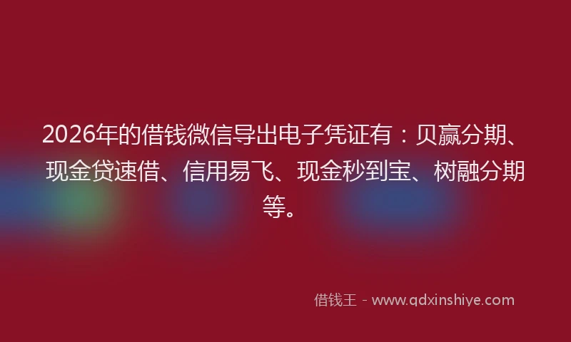 2026年的借钱微信导出电子凭证有：贝赢分期、现金贷速借、信用易飞、现金秒到宝、树融分期等。