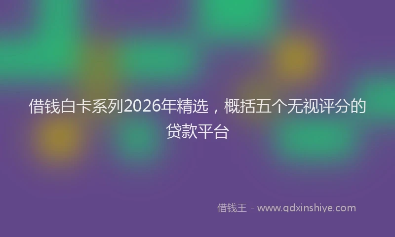 借钱白卡系列2026年精选，概括五个无视评分的贷款平台
