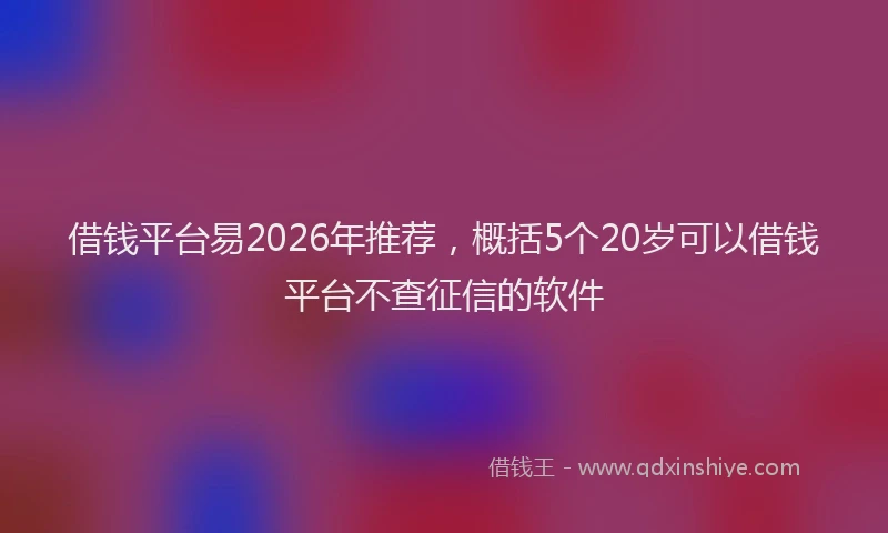 借钱平台易2026年推荐，概括5个20岁可以借钱平台不查征信的软件