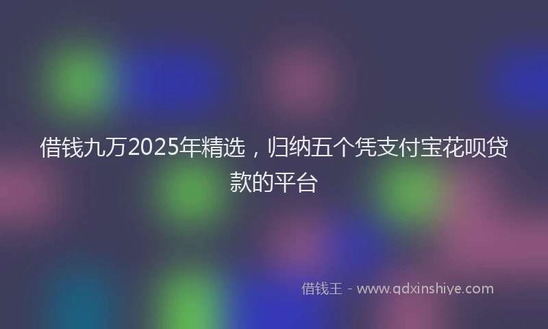 借钱九万2025年精选,归纳五个凭支付宝花呗贷款的平台