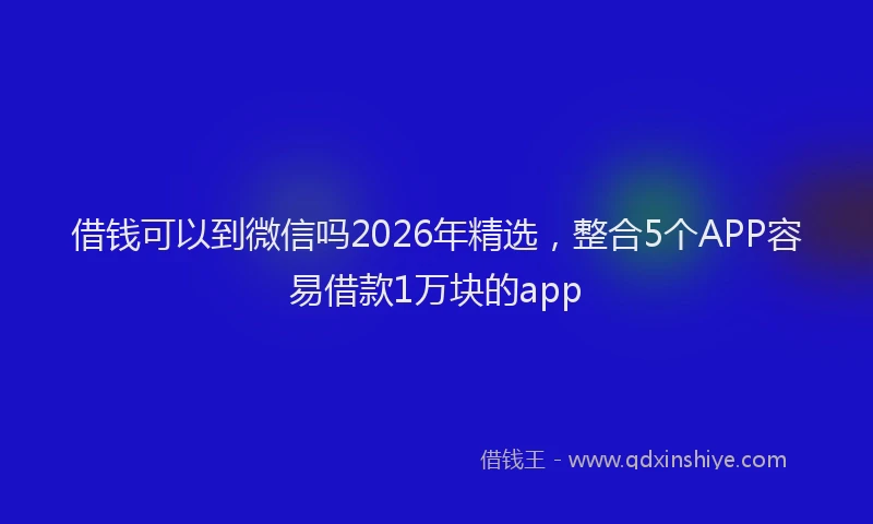 借钱可以到微信吗2026年精选，整合5个APP容易借款1万块的app
