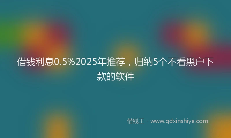 借钱利息0.5%2025年推荐，归纳5个不看黑户下款的软件